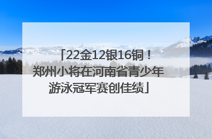 22金12银16铜！郑州小将在河南省青少年游泳冠军赛创佳绩