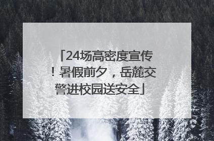 24场高密度宣传！暑假前夕，岳麓交警进校园送安全