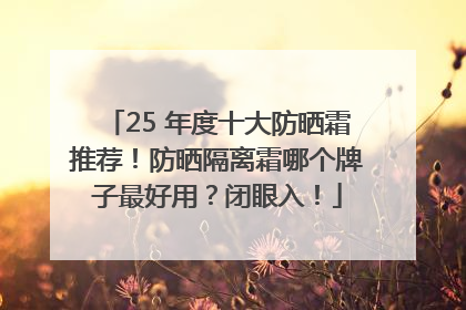 25 年度十大防晒霜推荐！防晒隔离霜哪个牌子最好用？闭眼入！