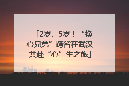2岁、5岁！“换心兄弟”跨省在武汉共赴“心”生之旅