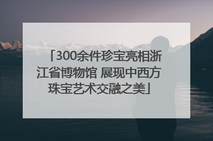 300余件珍宝亮相浙江省博物馆 展现中西方珠宝艺术交融之美