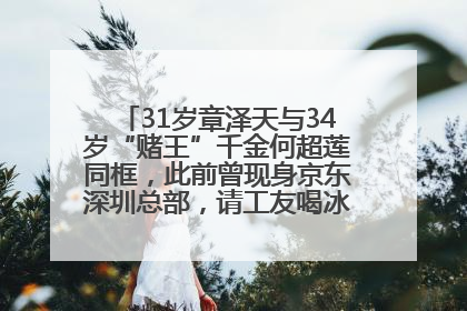 31岁章泽天与34岁“赌王”千金何超莲同框，此前曾现身京东深圳总部，请工友喝冰饮，点了300多杯