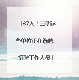 37人！三明这些单位正在选聘、招聘工作人员
