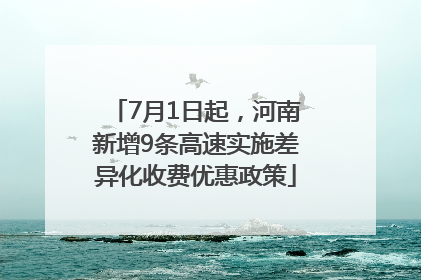 7月1日起，河南新增9条高速实施差异化收费优惠政策
