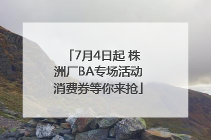 7月4日起 株洲厂BA专场活动消费券等你来抢