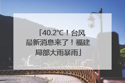 40.2℃！台风最新消息来了！福建局部大雨暴雨