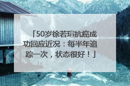 50岁徐若瑄抗癌成功回应近况：每半年追踪一次，状态很好！