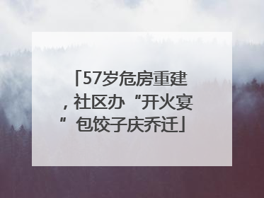 57岁危房重建，社区办“开火宴”包饺子庆乔迁