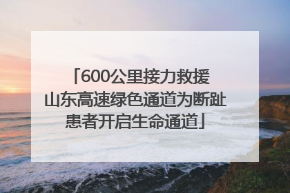 600公里接力救援 山东高速绿色通道为断趾患者开启生命通道