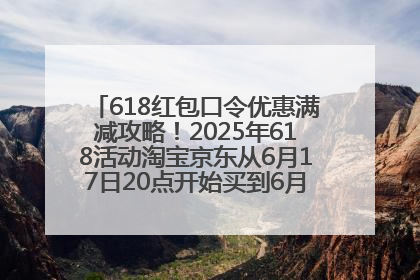 618红包口令优惠满减攻略！2025年618活动淘宝京东从6月17日20点开始买到6月18日最便宜划算！