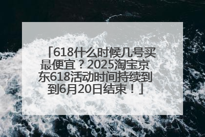 618什么时候几号买最便宜？2025淘宝京东618活动时间持续到到6月20日结束！