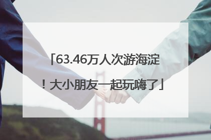 63.46万人次游海淀！大小朋友一起玩嗨了