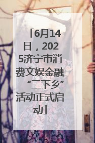 6月14日，2025济宁市消费文娱金融“三下乡”活动正式启动
