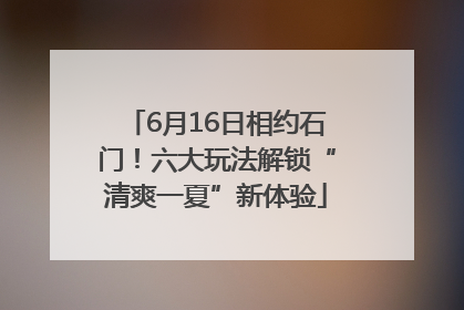 6月16日相约石门！六大玩法解锁“清爽一夏”新体验
