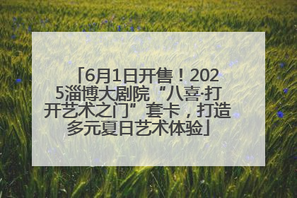 6月1日开售！2025淄博大剧院“八喜·打开艺术之门”套卡，打造多元夏日艺术体验