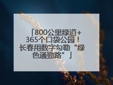 800公里绿道+365个口袋公园！长春用数字勾勒“绿色通勤路”