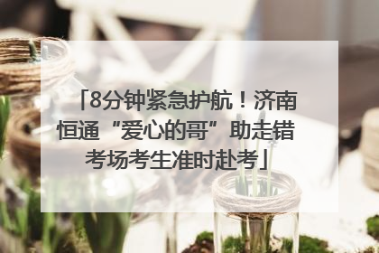 8分钟紧急护航！济南恒通“爱心的哥”助走错考场考生准时赴考