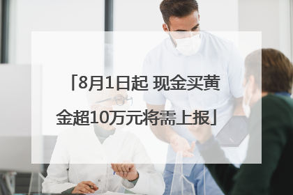 8月1日起 现金买黄金超10万元将需上报