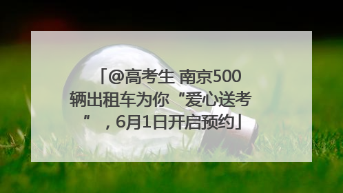 @高考生 南京500辆出租车为你“爱心送考”，6月1日开启预约