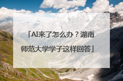 AI来了怎么办？湖南师范大学学子这样回答