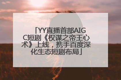 YY直播首部AIGC短剧《权谋之帝王心术》上线，携手百度深化生态短剧布局